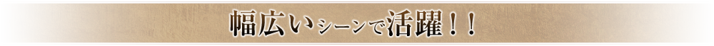 幅広いシーンで活躍！！